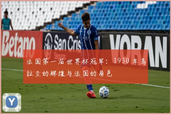 法国第一届世界杯冠军：1930 年乌拉圭的辉煌与法国的角色