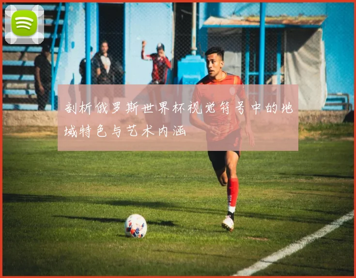 剖析俄罗斯世界杯视觉符号中的地域特色与艺术内涵