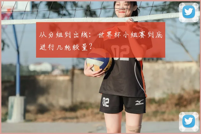 从分组到出线:世界杯小组赛到底进行几轮较量?
