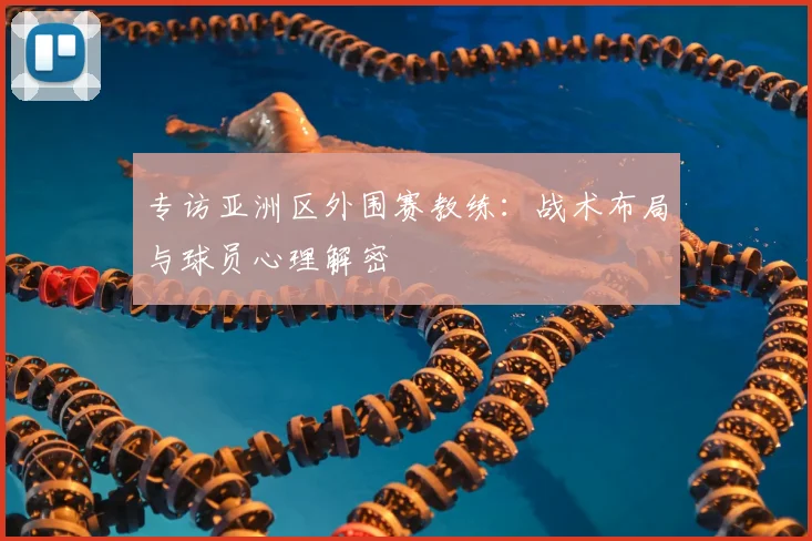 专访亚洲区外围赛教练:战术布局与球员心理解密