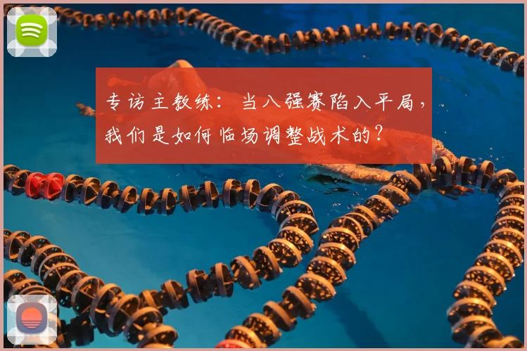专访主教练：当八强赛陷入平局，我们是如何临场调整战术的？