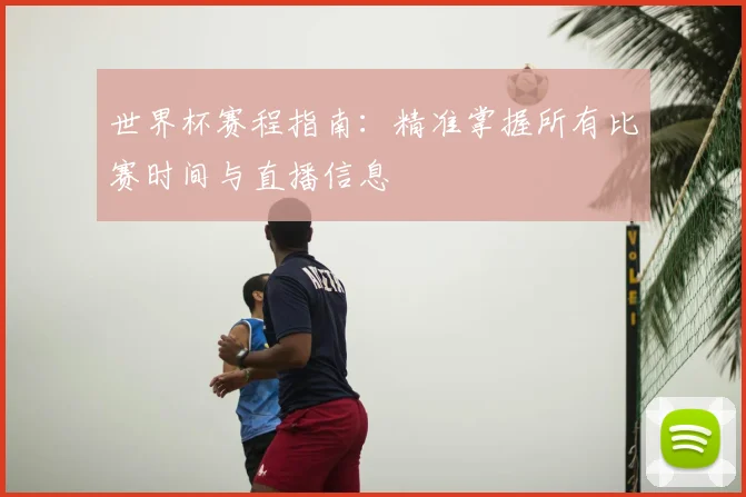 世界杯赛程指南：精准掌握所有比赛时间与直播信息