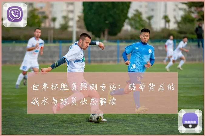 世界杯胜负预测专访:赔率背后的战术与球员状态解读