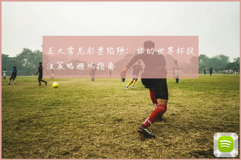 五大常见彩票陷阱：你的世界杯投注策略避坑指南