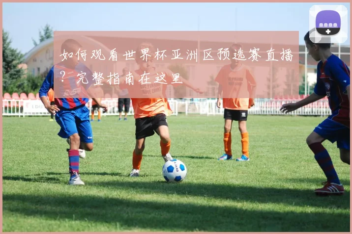 如何观看世界杯亚洲区预选赛直播？完整指南在这里