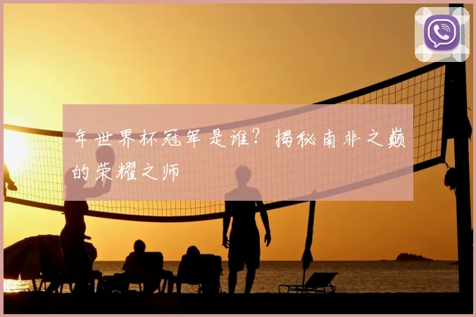 年世界杯冠军是谁?揭秘南非之巅的荣耀之师