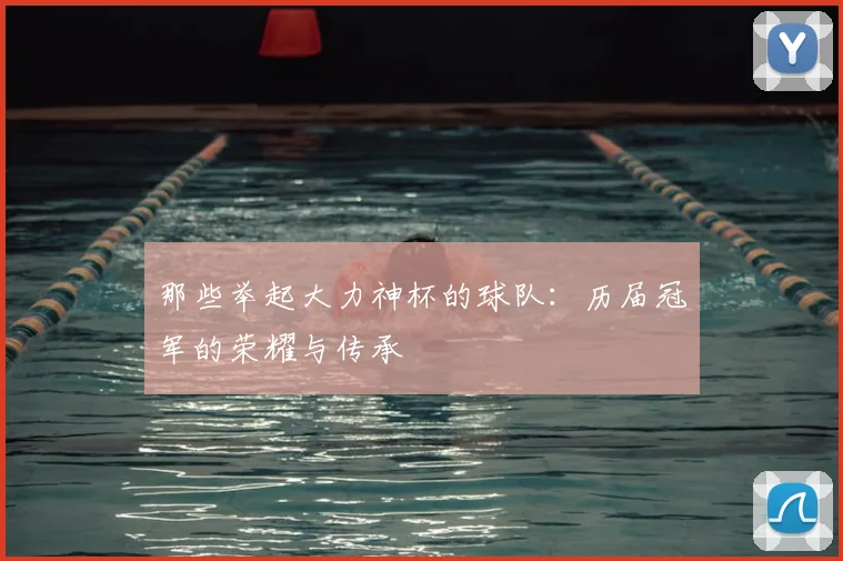 那些举起大力神杯的球队：历届冠军的荣耀与传承
