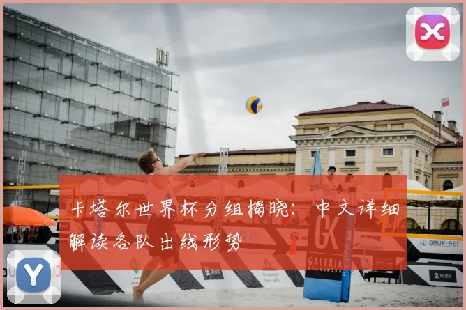 卡塔尔世界杯分组揭晓:中文详细解读各队出线形势