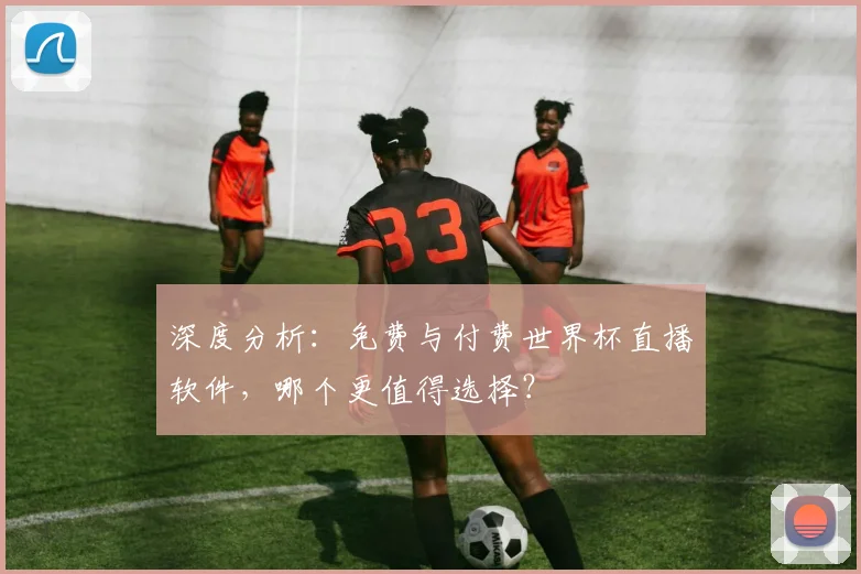 深度分析:免费与付费世界杯直播软件,哪个更值得选择?