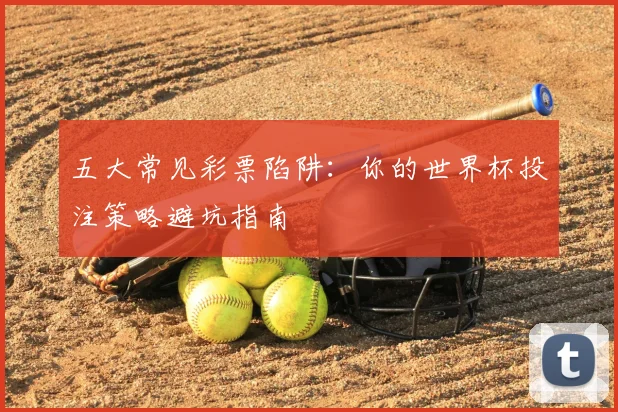 五大常见彩票陷阱：你的世界杯投注策略避坑指南