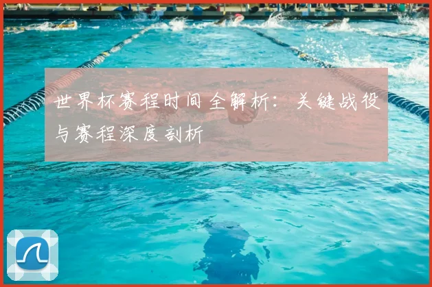 世界杯赛程时间全解析:关键战役与赛程深度剖析