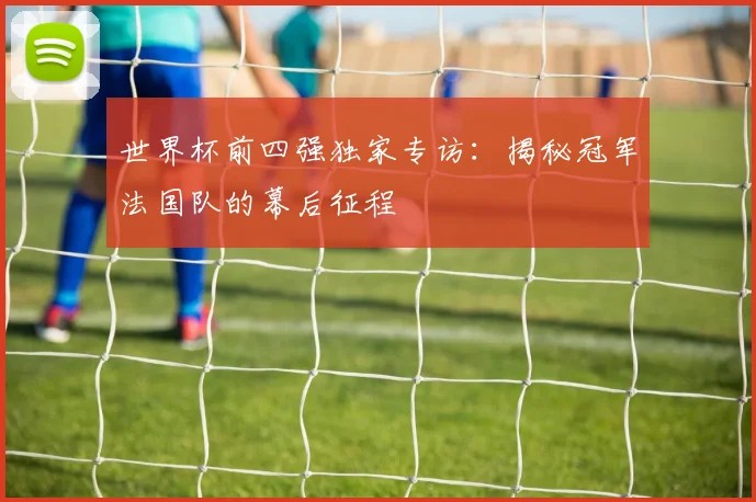 世界杯前四强独家专访：揭秘冠军法国队的幕后征程